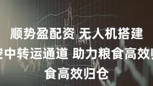 順勢(shì)盈配資 無(wú)人機(jī)搭建起空中轉(zhuǎn)運(yùn)通道 助力糧食高效歸倉(cāng)